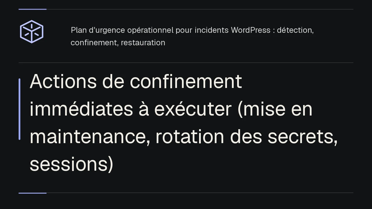Actions de confinement immédiates à exécuter (mise en maintenance, rotation des secrets, sessions)